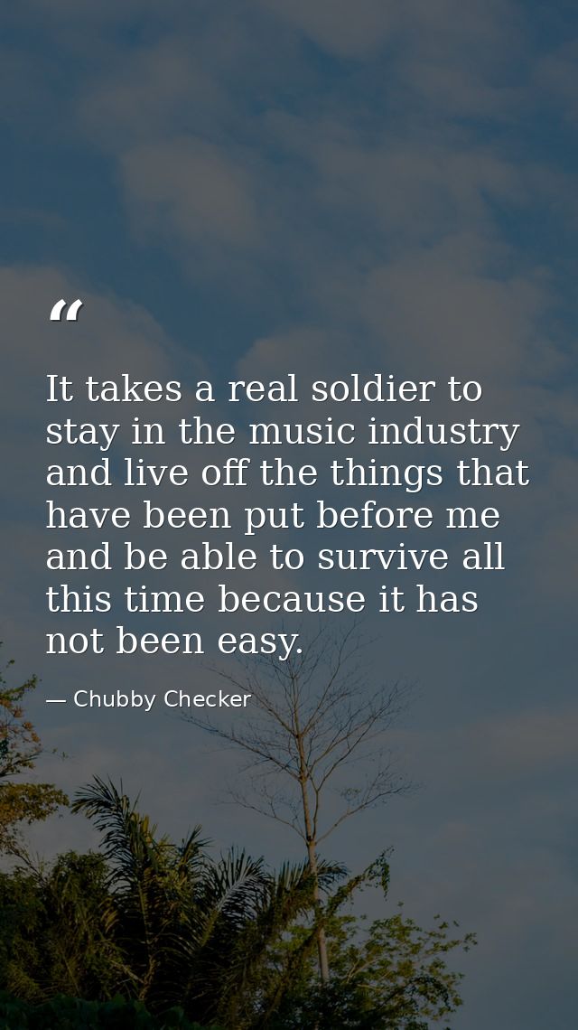 It takes a real soldier to stay in the music industry and live off the things that have been put before me and be able t — Chubby Checker