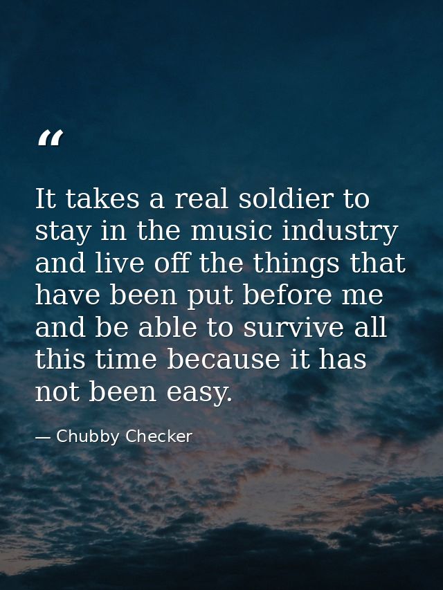 It takes a real soldier to stay in the music industry and live off the things that have been put before me and be able t — Chubby Checker
