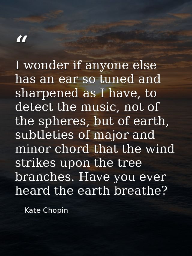 I wonder if anyone else has an ear so tuned and sharpened as I have, to detect the music, not of the spheres, but of ear — Kate Chopin
