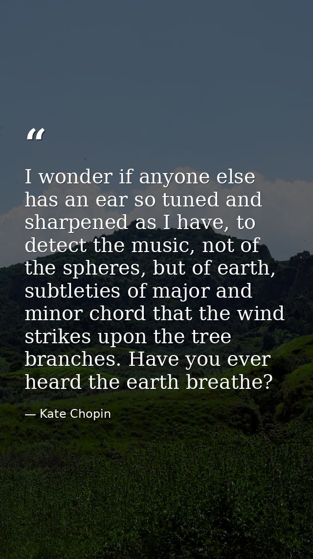 I wonder if anyone else has an ear so tuned and sharpened as I have, to detect the music, not of the spheres, but of ear — Kate Chopin