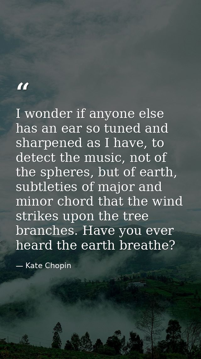 I wonder if anyone else has an ear so tuned and sharpened as I have, to detect the music, not of the spheres, but of ear — Kate Chopin