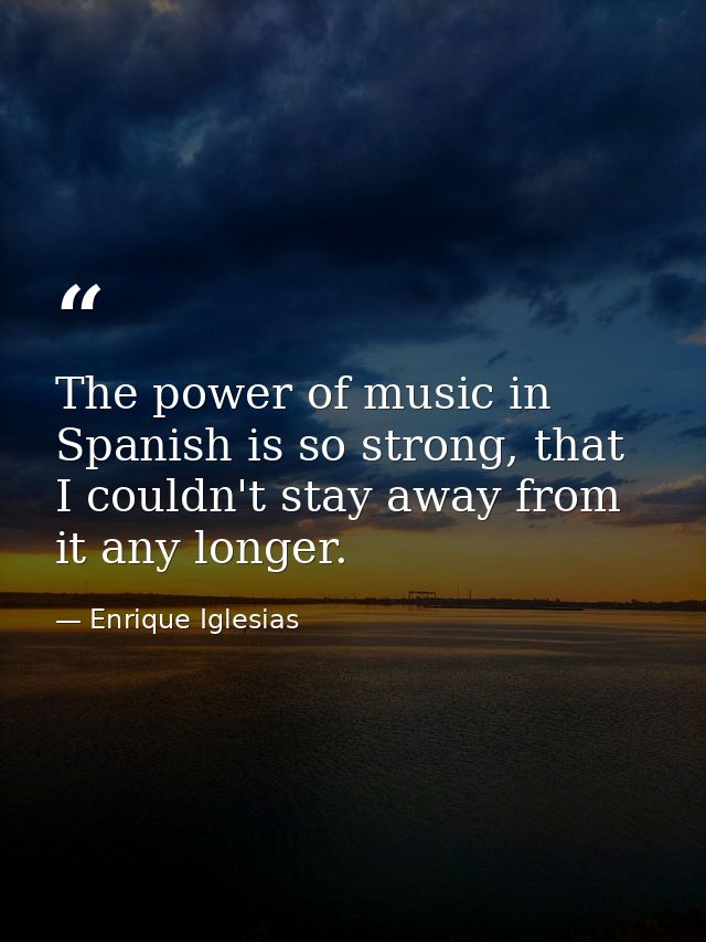 The power of music in Spanish is so strong, that I couldn't stay away from it any longer. — Enrique Iglesias