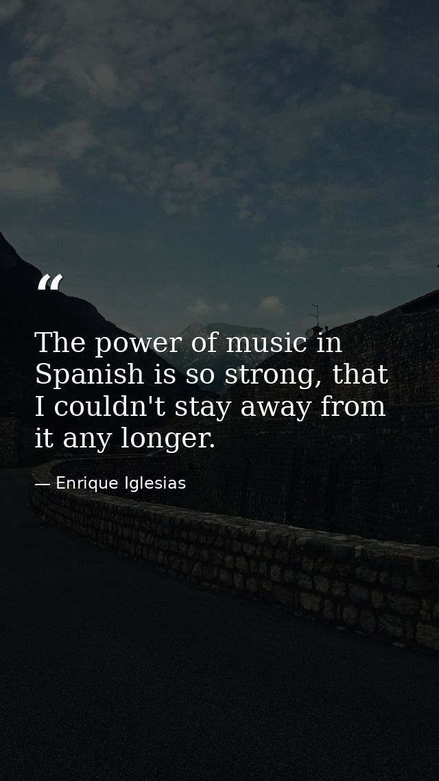 The power of music in Spanish is so strong, that I couldn't stay away from it any longer. — Enrique Iglesias