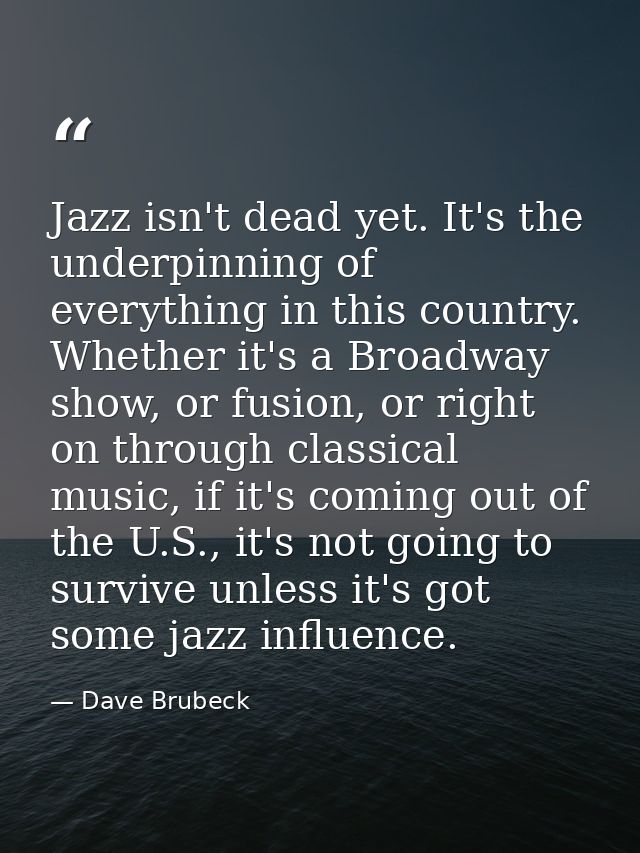 Jazz isn't dead yet. It's the underpinning of everything in this country. Whether it's a Broadway show, or fusion, or ri — Dave Brubeck