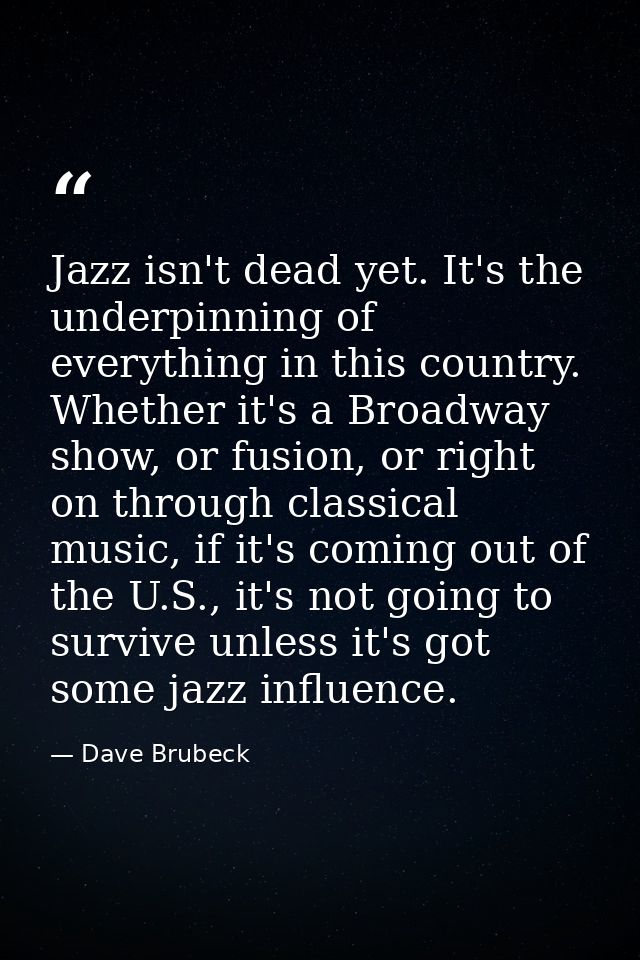 Jazz isn't dead yet. It's the underpinning of everything in this country. Whether it's a Broadway show, or fusion, or ri — Dave Brubeck
