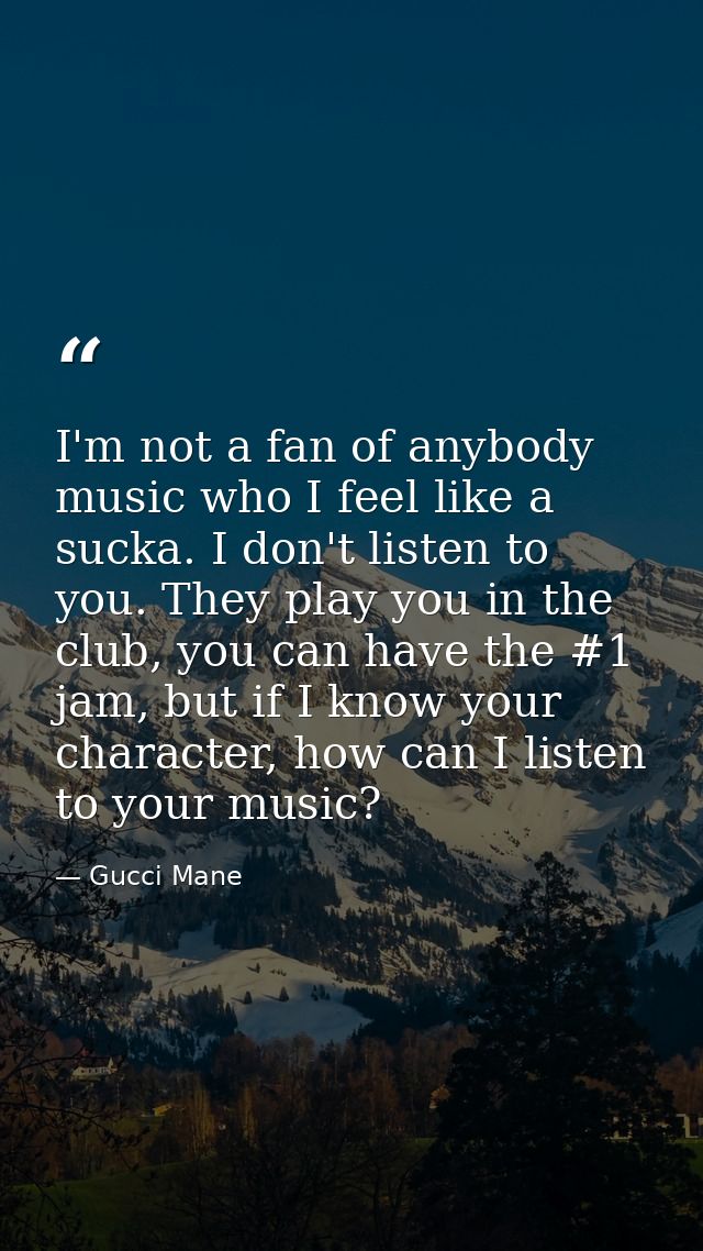 I'm not a fan of anybody music who I feel like a sucka. I don't listen to you. They play you in the club, you can have t — Gucci Mane