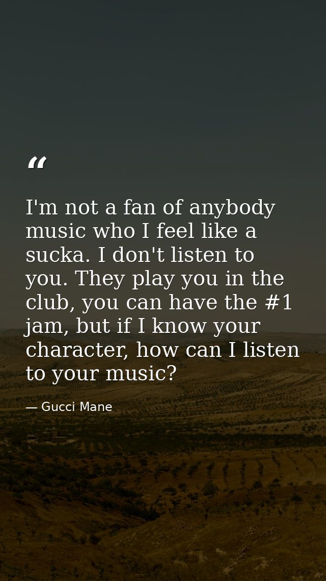 I'm not a fan of anybody music who I feel like a sucka. I don't listen to you. They play you in the club, you can have t — Gucci Mane