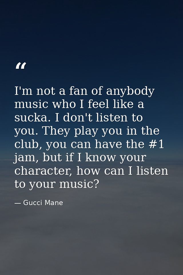 I'm not a fan of anybody music who I feel like a sucka. I don't listen to you. They play you in the club, you can have t — Gucci Mane
