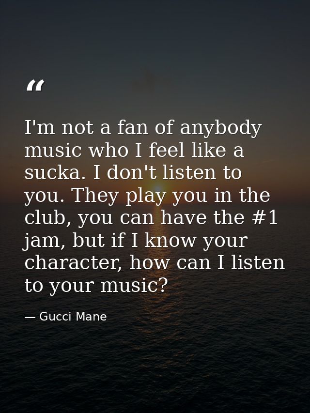 I'm not a fan of anybody music who I feel like a sucka. I don't listen to you. They play you in the club, you can have t — Gucci Mane