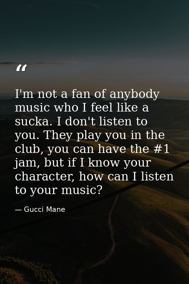 I'm not a fan of anybody music who I feel like a sucka. I don't listen to you. They play you in the club, you can have t — Gucci Mane