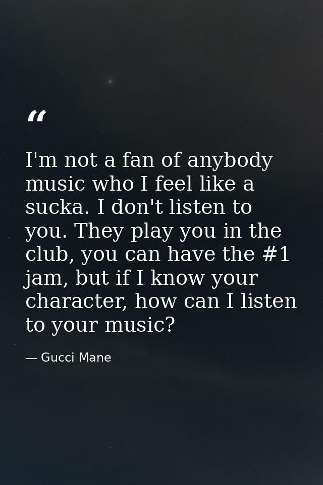 I'm not a fan of anybody music who I feel like a sucka. I don't listen to you. They play you in the club, you can have t — Gucci Mane