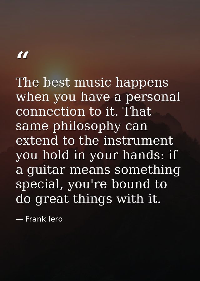The best music happens when you have a personal connection to it. That same philosophy can extend to the instrument you  — Frank Iero