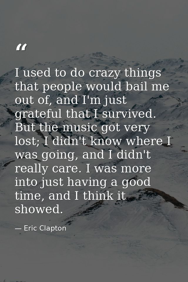 I used to do crazy things that people would bail me out of, and I'm just grateful that I survived. But the music got ver — Eric Clapton