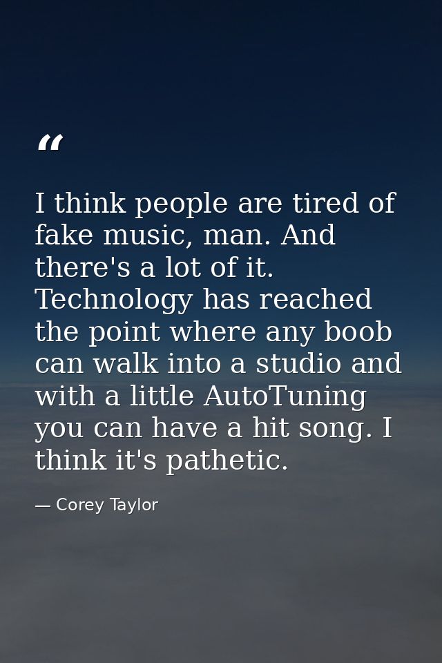 I think people are tired of fake music, man. And there's a lot of it. Technology has reached the point where any boob ca — Corey Taylor