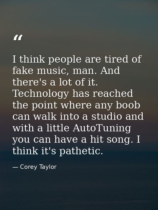 I think people are tired of fake music, man. And there's a lot of it. Technology has reached the point where any boob ca — Corey Taylor