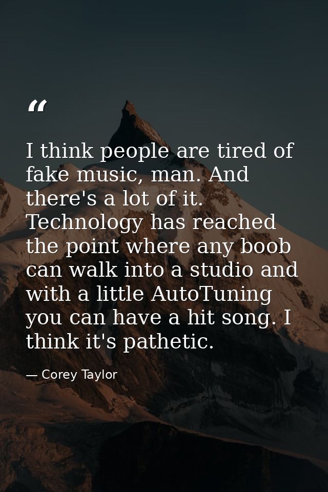 I think people are tired of fake music, man. And there's a lot of it. Technology has reached the point where any boob ca — Corey Taylor