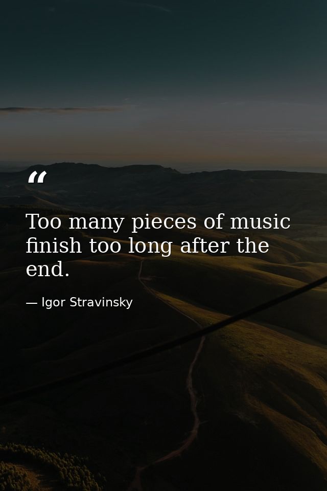 Too many pieces of music finish too long after the end. — Igor Stravinsky