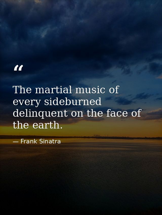 The martial music of every sideburned delinquent on the face of the earth. — Frank Sinatra