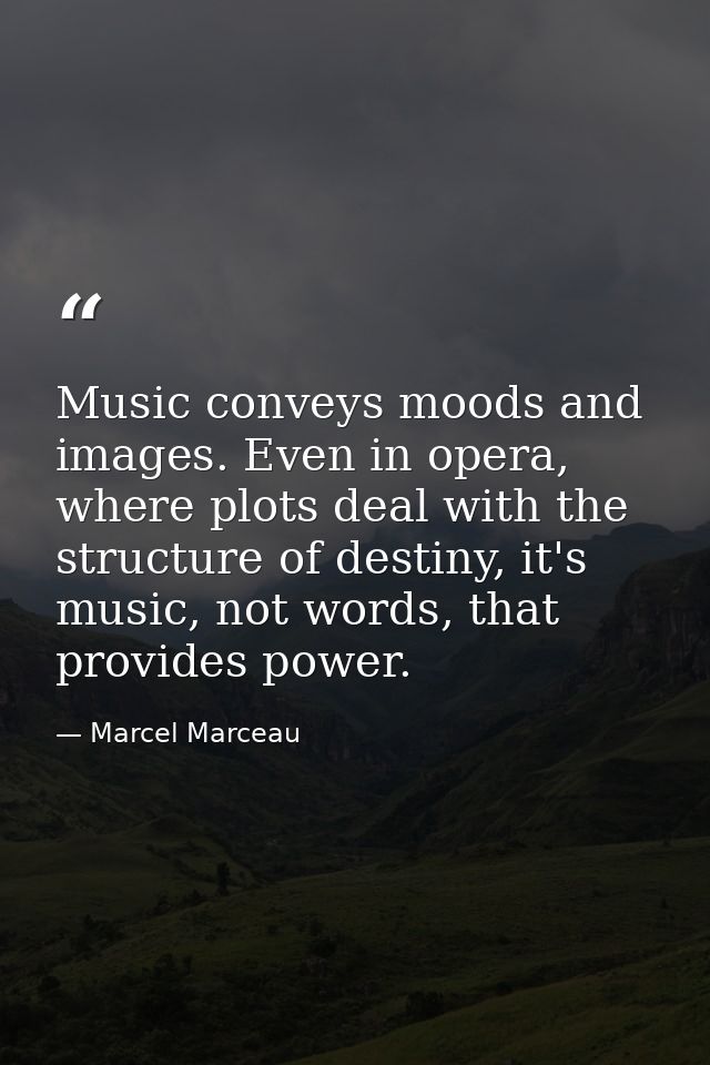 Music conveys moods and images. Even in opera, where plots deal with the structure of destiny, it's music, not words, th — Marcel Marceau