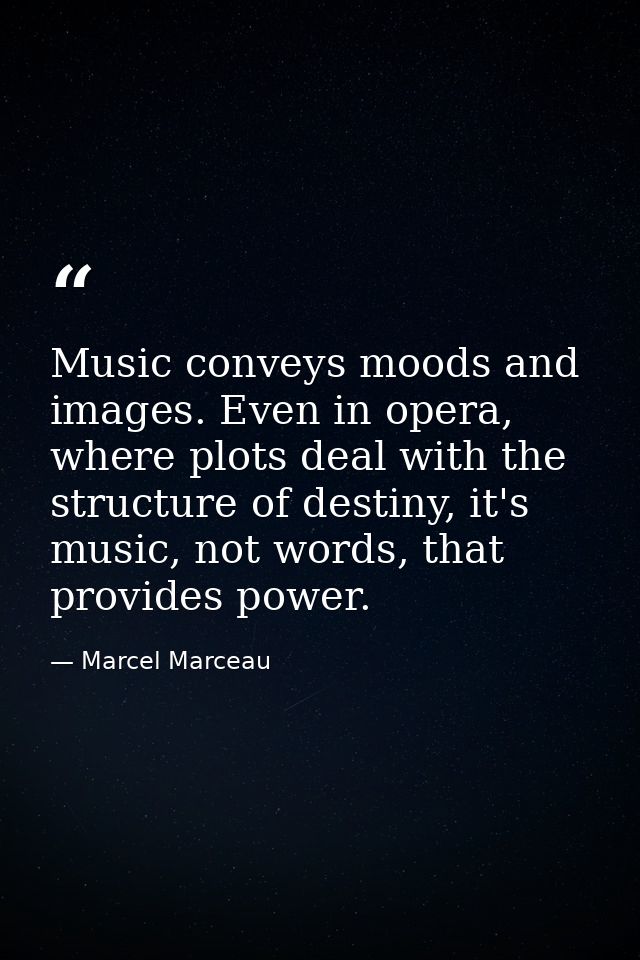 Music conveys moods and images. Even in opera, where plots deal with the structure of destiny, it's music, not words, th — Marcel Marceau