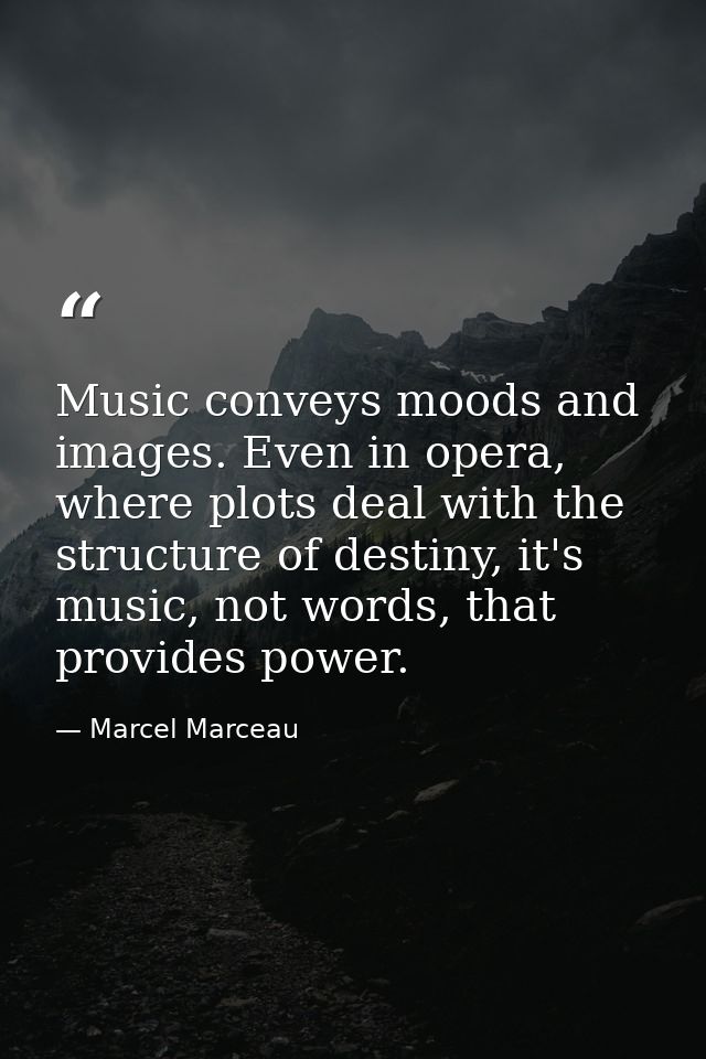 Music conveys moods and images. Even in opera, where plots deal with the structure of destiny, it's music, not words, th — Marcel Marceau