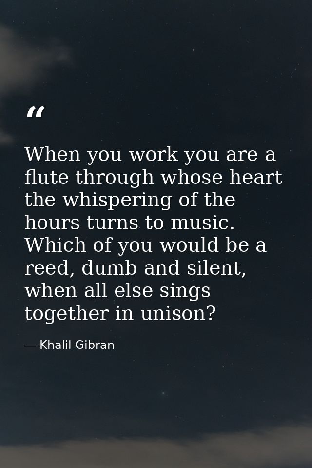 When you work you are a flute through whose heart the whispering of the hours turns to music. Which of you would be a re — Khalil Gibran