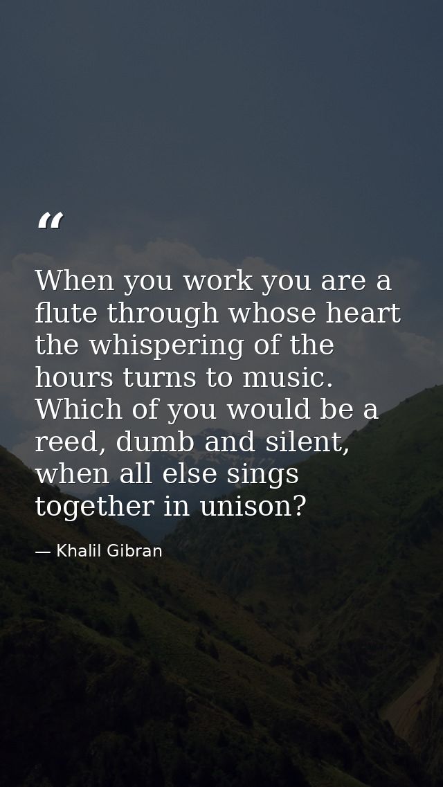 When you work you are a flute through whose heart the whispering of the hours turns to music. Which of you would be a re — Khalil Gibran