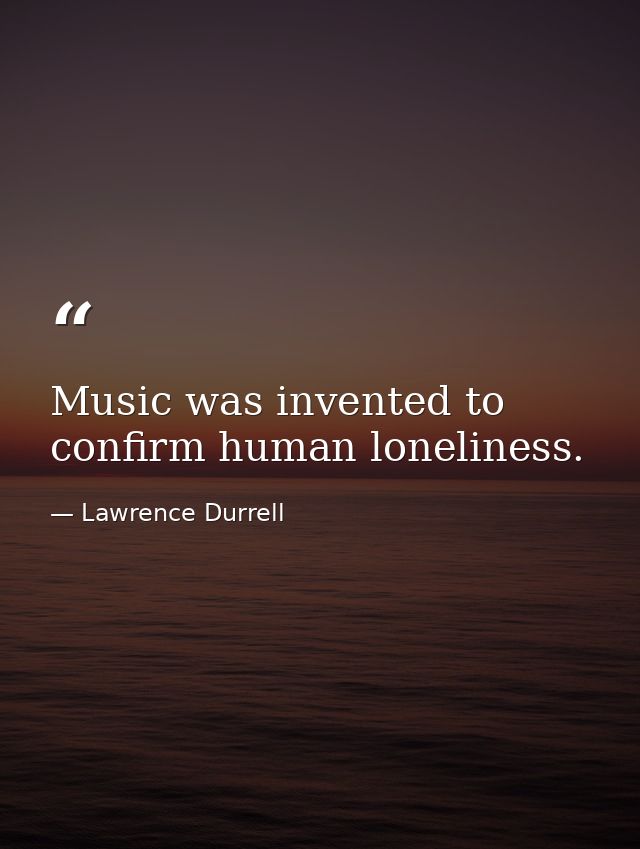 Music was invented to confirm human loneliness. — Lawrence Durrell