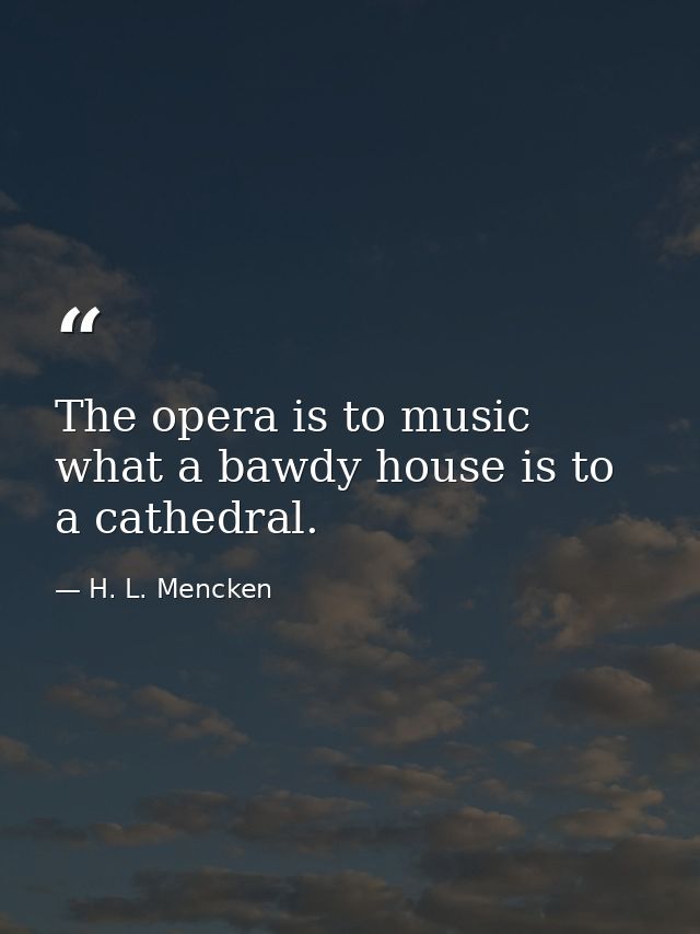 The opera is to music what a bawdy house is to a cathedral. — H. L. Mencken