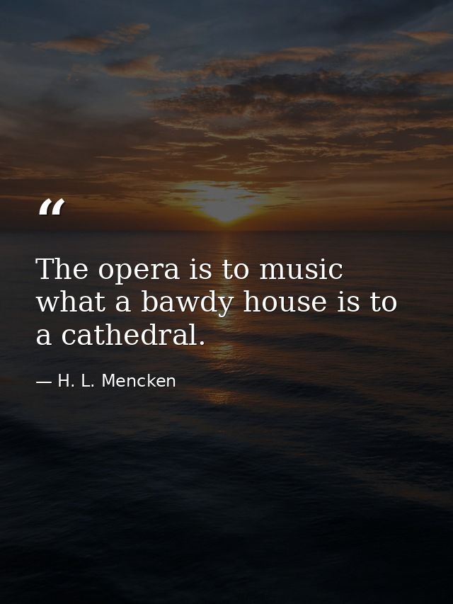The opera is to music what a bawdy house is to a cathedral. — H. L. Mencken