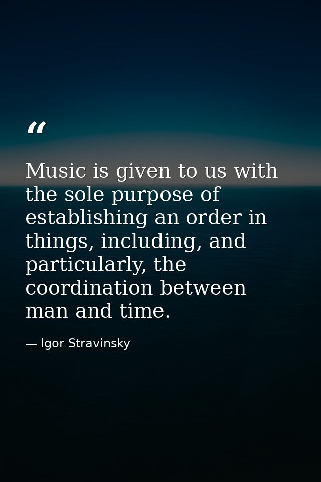 Music is given to us with the sole purpose of establishing an order in things, including, and particularly, the coordina — Igor Stravinsky