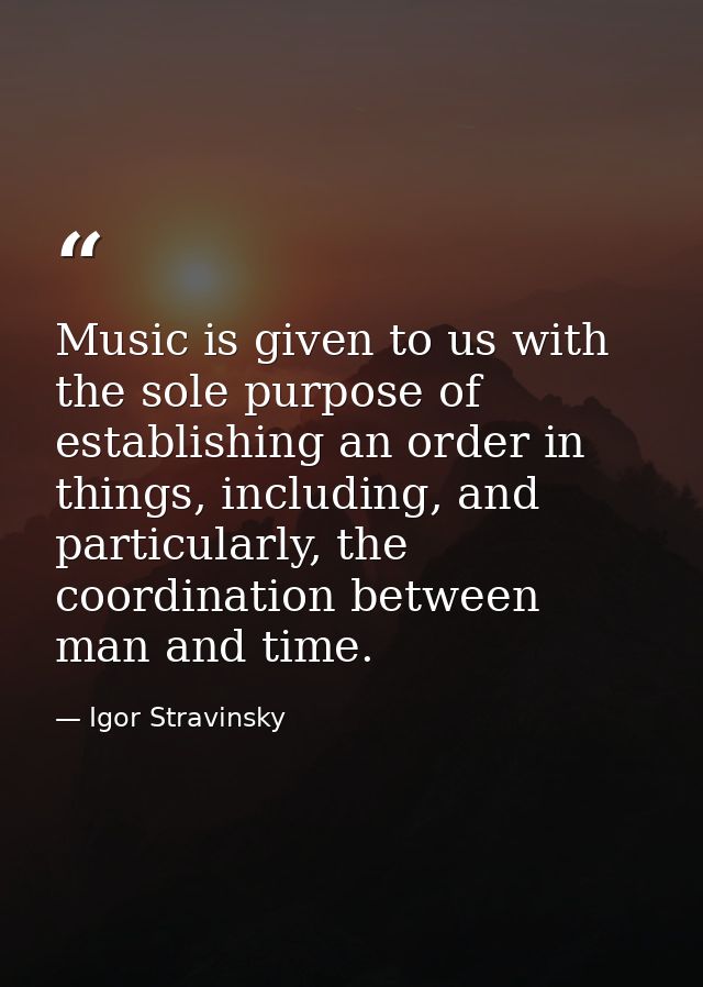 Music is given to us with the sole purpose of establishing an order in things, including, and particularly, the coordina — Igor Stravinsky