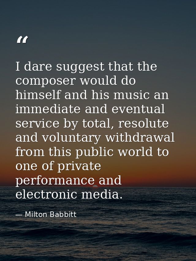 I dare suggest that the composer would do himself and his music an immediate and eventual service by total, resolute and — Milton Babbitt