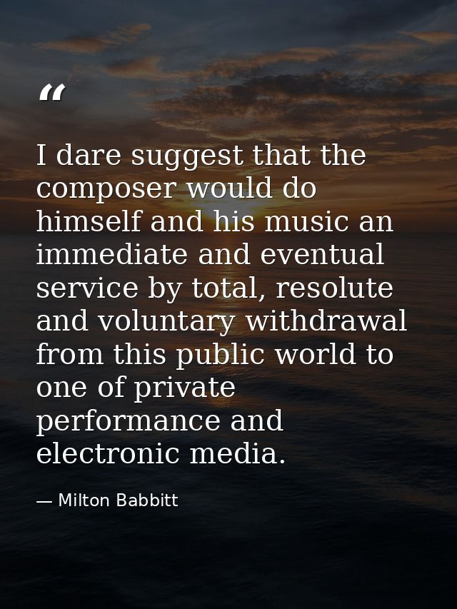 I dare suggest that the composer would do himself and his music an immediate and eventual service by total, resolute and — Milton Babbitt