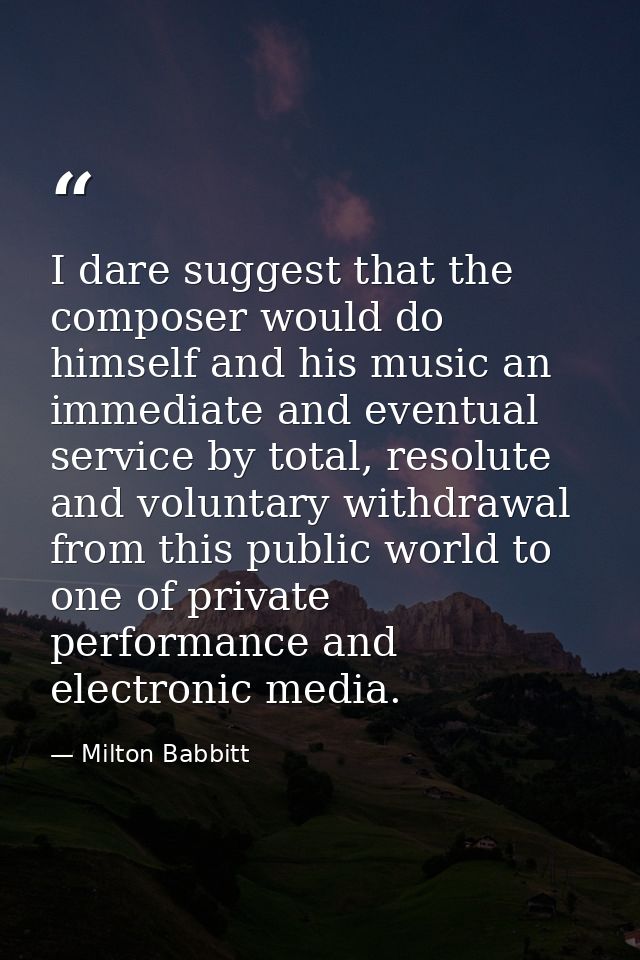 I dare suggest that the composer would do himself and his music an immediate and eventual service by total, resolute and — Milton Babbitt