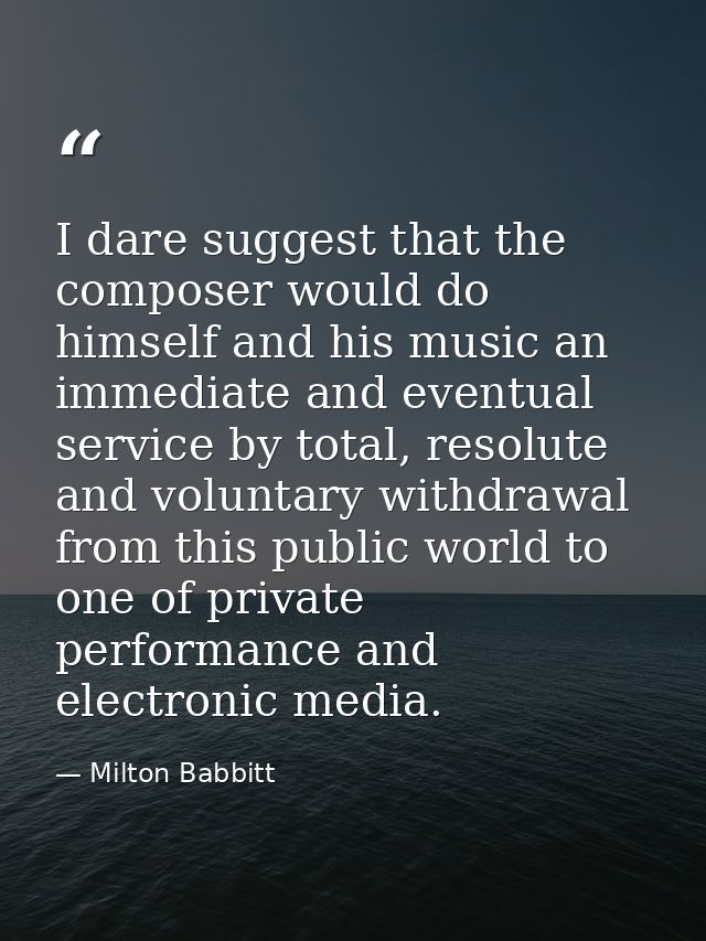 I dare suggest that the composer would do himself and his music an immediate and eventual service by total, resolute and — Milton Babbitt