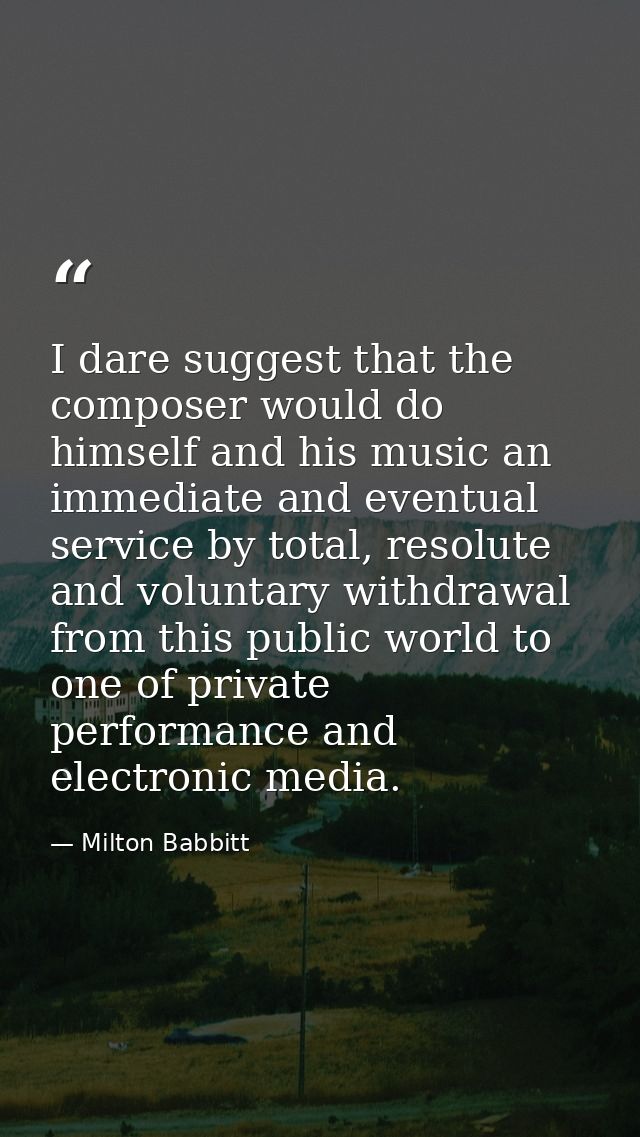 I dare suggest that the composer would do himself and his music an immediate and eventual service by total, resolute and — Milton Babbitt
