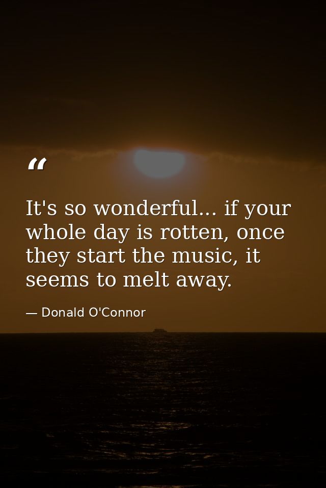 It's so wonderful... if your whole day is rotten, once they start the music, it seems to melt away. — Donald O'Connor