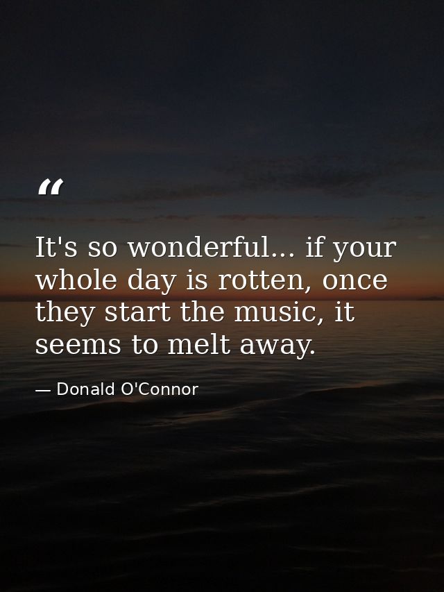 It's so wonderful... if your whole day is rotten, once they start the music, it seems to melt away. — Donald O'Connor