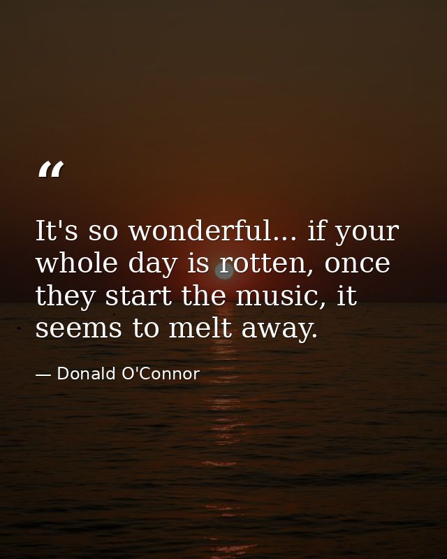 It's so wonderful... if your whole day is rotten, once they start the music, it seems to melt away. — Donald O'Connor