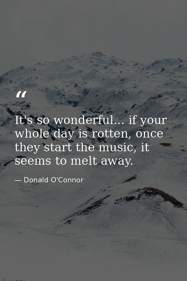 It's so wonderful... if your whole day is rotten, once they start the music, it seems to melt away. — Donald O'Connor