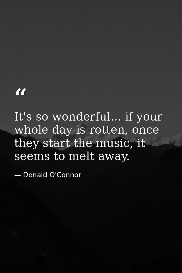 It's so wonderful... if your whole day is rotten, once they start the music, it seems to melt away. — Donald O'Connor