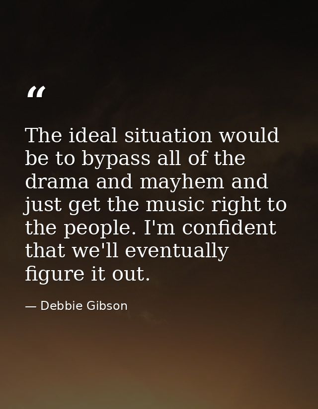 The ideal situation would be to bypass all of the drama and mayhem and just get the music right to the people. I'm confi — Debbie Gibson