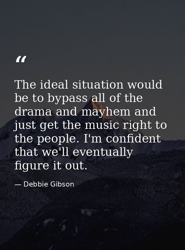 The ideal situation would be to bypass all of the drama and mayhem and just get the music right to the people. I'm confi — Debbie Gibson