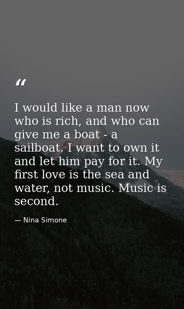 I would like a man now who is rich, and who can give me a boat - a sailboat. I want to own it and let him pay for it. My — Nina Simone