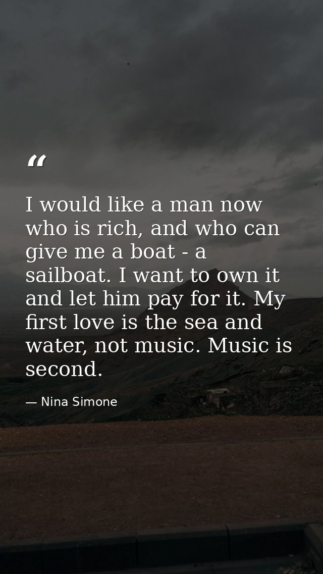 I would like a man now who is rich, and who can give me a boat - a sailboat. I want to own it and let him pay for it. My — Nina Simone