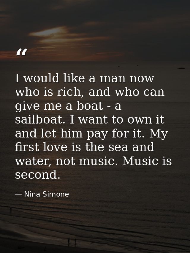I would like a man now who is rich, and who can give me a boat - a sailboat. I want to own it and let him pay for it. My — Nina Simone