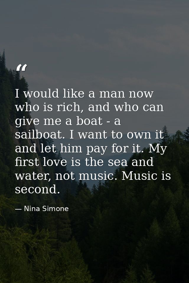 I would like a man now who is rich, and who can give me a boat - a sailboat. I want to own it and let him pay for it. My — Nina Simone