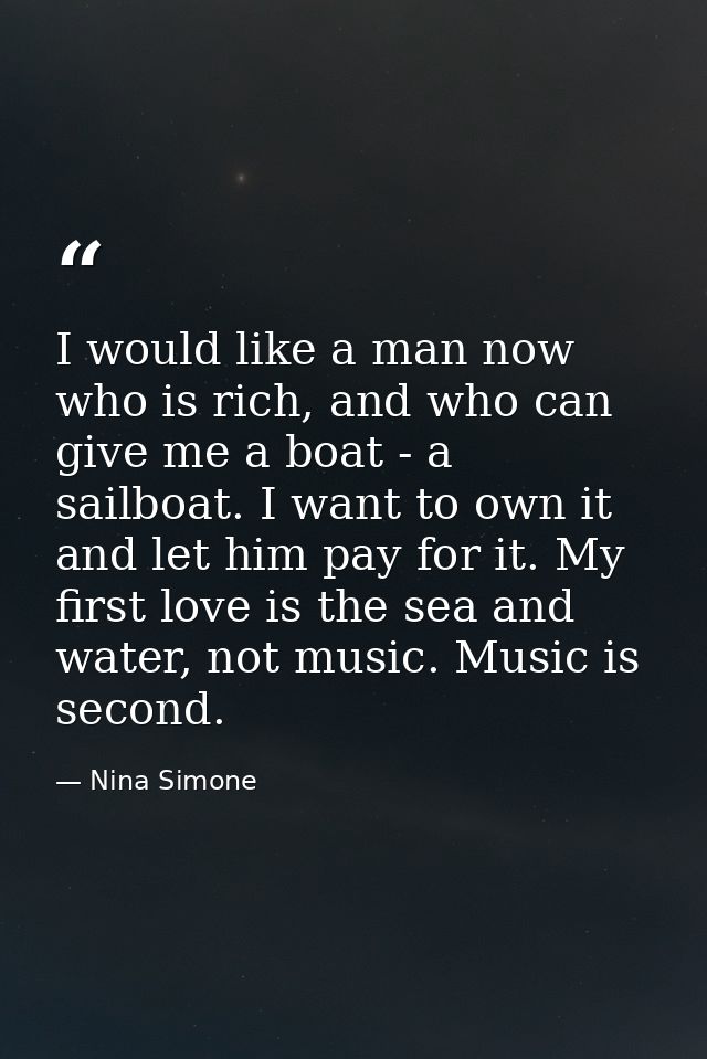 I would like a man now who is rich, and who can give me a boat - a sailboat. I want to own it and let him pay for it. My — Nina Simone