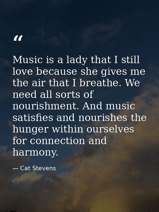Music is a lady that I still love because she gives me the air that I breathe. We need all sorts of nourishment. And mus — Cat Stevens